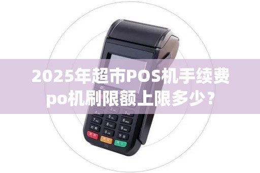 2025年超市POS机手续费po机刷限额上限多少? 2025年超市POS机手续费po机刷限额上限多少?