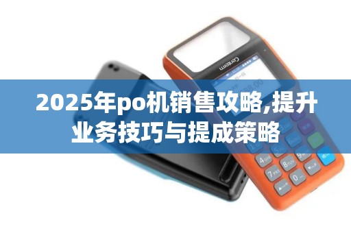 2025年po机销售攻略,提升业务技巧与提成策略 2025年po机销售攻略,提升业务技巧与提成策略