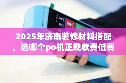 2025年济南装修材料搭配,选哪个po机正规收费低费率优 2025年济南装修材料搭配,选哪个po机正规收费低费率优