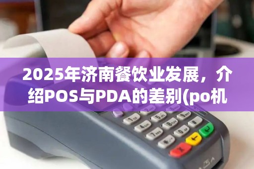 2025年济南餐饮业发展,介绍POS与PDA的差别(po机有什么区别) 2025年济南餐饮业发展,介绍POS与PDA的差别(po机有什么区别)