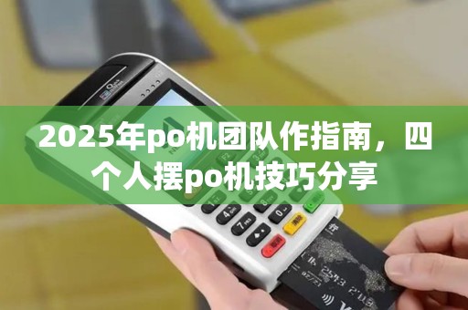 2025年po机团队作指南,四个人摆po机技巧分享 2025年po机团队作指南,四个人摆po机技巧分享