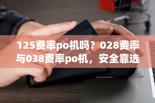 125费率po机吗?028费率与038费率po机,安全靠选哪个? 125费率po机吗?028费率与038费率po机,安全靠选哪个?