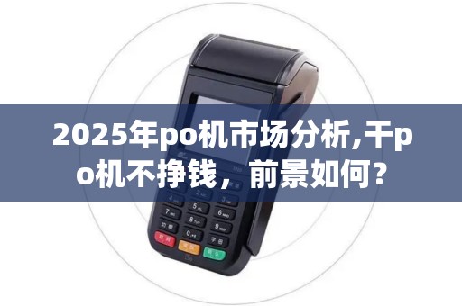 2025年po机市场分析,干po机不挣钱,前景如何? 2025年po机市场分析,干po机不挣钱,前景如何?
