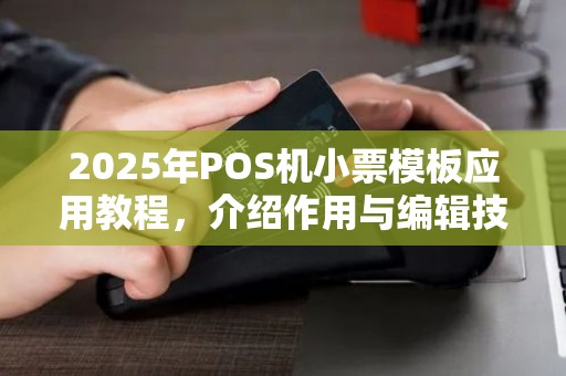 2025年POS机小票模板应用教程,介绍作用与编辑技巧 2025年POS机小票模板应用教程,介绍作用与编辑技巧