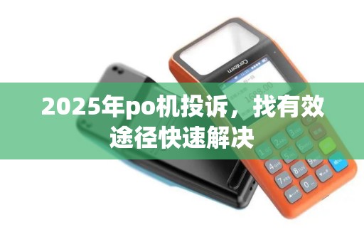 2025年po机投诉,找有效途径快速解决 2025年po机投诉,找有效途径快速解决