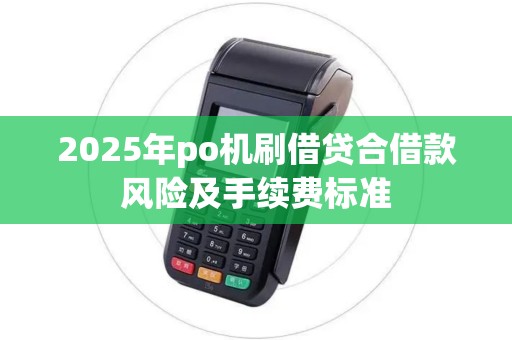 2025年po机刷借贷合借款风险及手续费标准