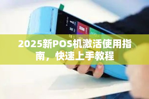 2025新POS机激活使用指南，快速上手教程
