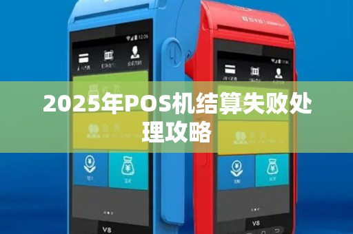 2025年POS机结算失败处理攻略 2025年POS机结算失败处理攻略