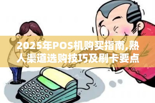 2025年POS机购买指南,熟人渠道选购技巧及刷卡要点