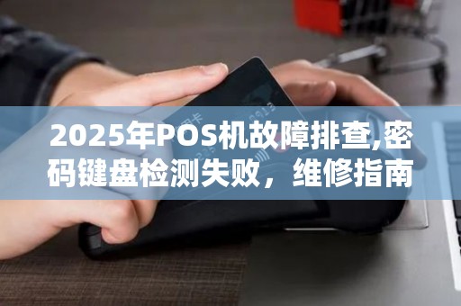 2025年POS机故障排查,密码键盘检测失败，维修指南