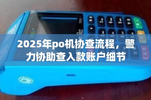 2025年po机协查流程，警力协助查入款账户细节