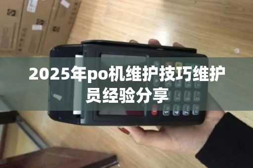 2025年po机维护技巧维护员经验分享 2025年po机维护技巧维护员经验分享