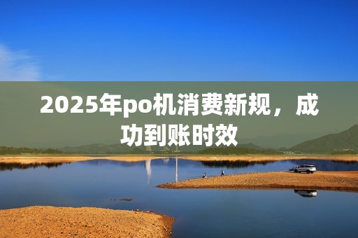 2025年po机消费新规,成功到账时效 2025年po机消费新规,成功到账时效