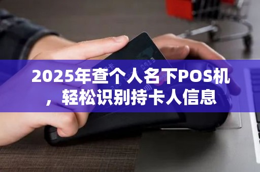 2025年查个人名下POS机,轻松识别持卡人信息 2025年查个人名下POS机,轻松识别持卡人信息