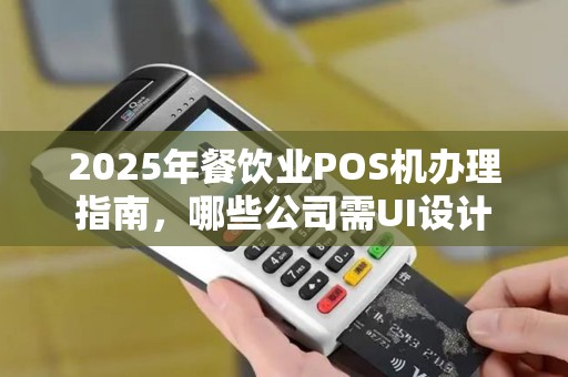 2025年餐饮业POS机办理指南，哪些公司需UI设计