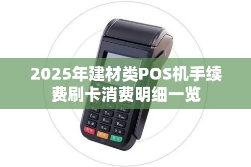 2025年建材类POS机手续费刷卡消费明细一览