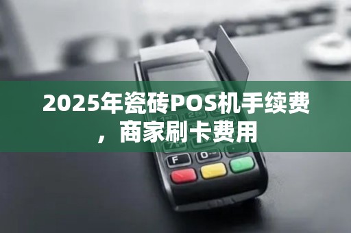 2025年瓷砖POS机手续费，商家刷卡费用