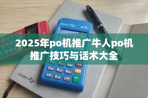 2025年po机推广牛人po机推广技巧与话术大全 2025年po机推广牛人po机推广技巧与话术大全