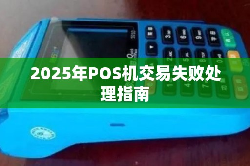 2025年POS机交易失败处理指南 2025年POS机交易失败处理指南