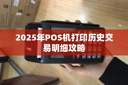 2025年POS机打印历史交易明细攻略 2025年POS机打印历史交易明细攻略