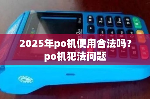 2025年po机使用合法吗?po机犯法问题 2025年po机使用合法吗?po机犯法问题