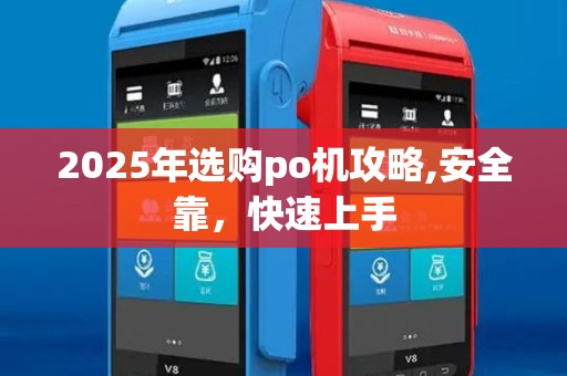 2025年选购po机攻略,安全靠,快速上手 2025年选购po机攻略,安全靠,快速上手