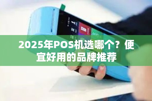 2025年POS机选哪个？便宜好用的品牌推荐