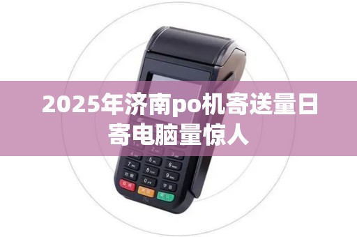 2025年济南po机寄送量日寄电脑量惊人 2025年济南po机寄送量日寄电脑量惊人