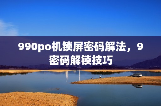990po机锁屏密码解法，9密码解锁技巧