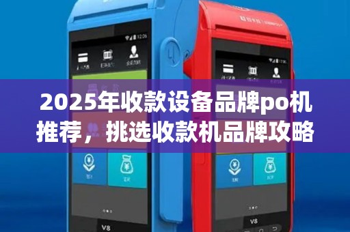 2025年收款设备品牌po机推荐，挑选收款机品牌攻略