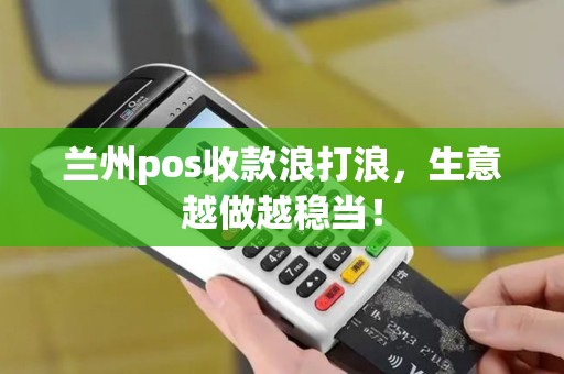 兰州pos收款浪打浪,生意越做越稳当! 兰州pos收款浪打浪,生意越做越稳当!