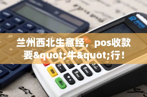 兰州西北生意经,pos收款要"牛"行! 兰州西北生意经,pos收款要"牛"行!