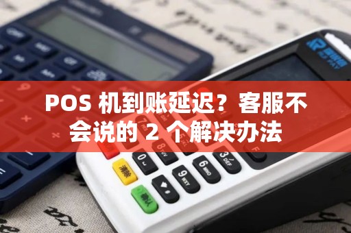 POS 机到账延迟?客服不会说的 2 个解决办法 POS 机到账延迟?客服不会说的 2 个解决办法