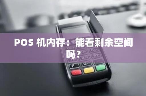 POS 机内存:能看剩余空间吗? POS 机内存:能看剩余空间吗?