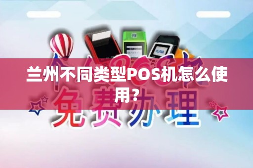 兰州不同类型POS机怎么使用? 兰州不同类型POS机怎么使用?
