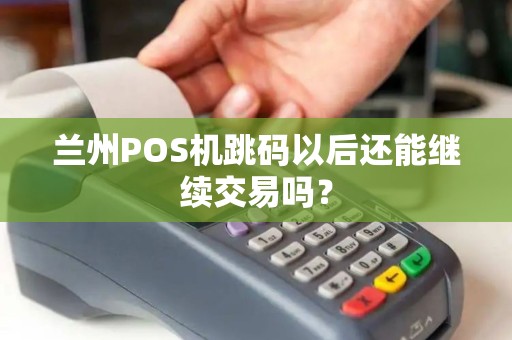 兰州POS机跳码以后还能继续交易吗? 兰州POS机跳码以后还能继续交易吗?