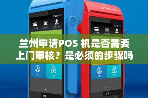 兰州申请POS 机是否需要上门审核？是必须的步骤吗？