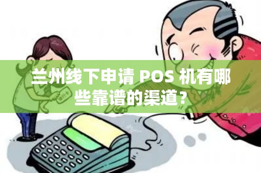 兰州线下申请 POS 机有哪些靠谱的渠道? 兰州线下申请 POS 机有哪些靠谱的渠道?