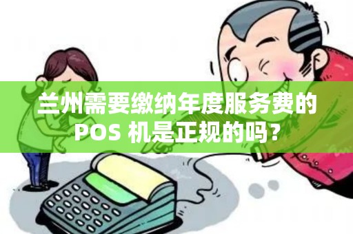 兰州需要缴纳年度服务费的POS 机是正规的吗？
