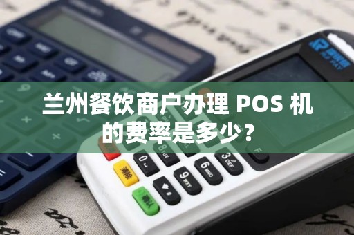兰州餐饮商户办理 POS 机的费率是多少? 兰州餐饮商户办理 POS 机的费率是多少?