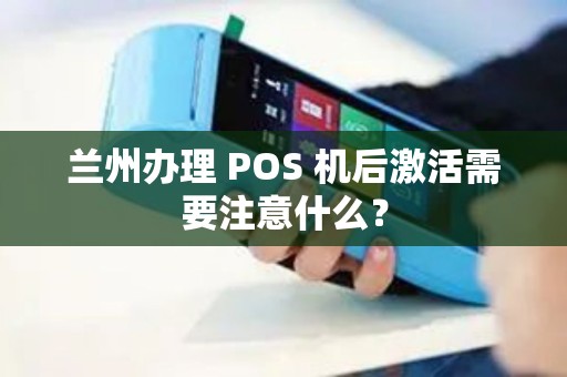 兰州办理 POS 机后激活需要注意什么? 兰州办理 POS 机后激活需要注意什么?