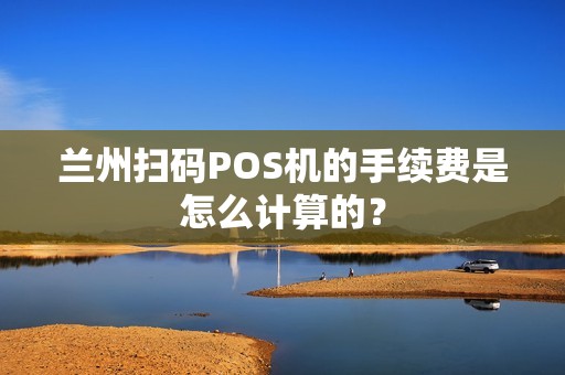 兰州扫码POS机的手续费是怎么计算的？