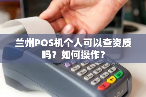 兰州POS机个人可以查资质吗?如何操作? 兰州POS机个人可以查资质吗?如何操作?