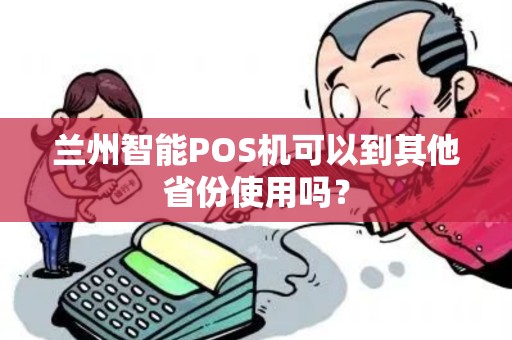 兰州智能POS机可以到其他省份使用吗? 兰州智能POS机可以到其他省份使用吗?