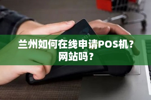 兰州如何在线申请POS机?网站吗? 兰州如何在线申请POS机?网站吗?