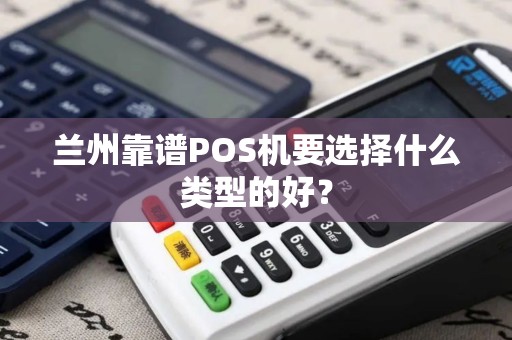 兰州靠谱POS机要选择什么类型的好? 兰州靠谱POS机要选择什么类型的好?