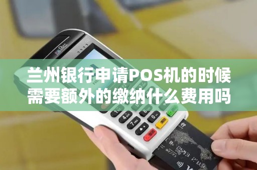 兰州银行申请POS机的时候需要额外的缴纳什么费用吗? 兰州银行申请POS机的时候需要额外的缴纳什么费用吗?