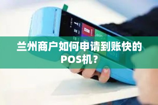 兰州商户如何申请到账快的POS机? 兰州商户如何申请到账快的POS机?