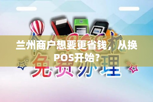 兰州商户想要更省钱,从换POS开始? 兰州商户想要更省钱,从换POS开始?