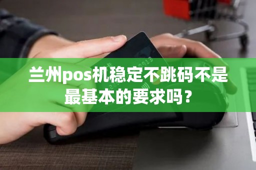 兰州pos机稳定不跳码不是最基本的要求吗? 兰州pos机稳定不跳码不是最基本的要求吗?